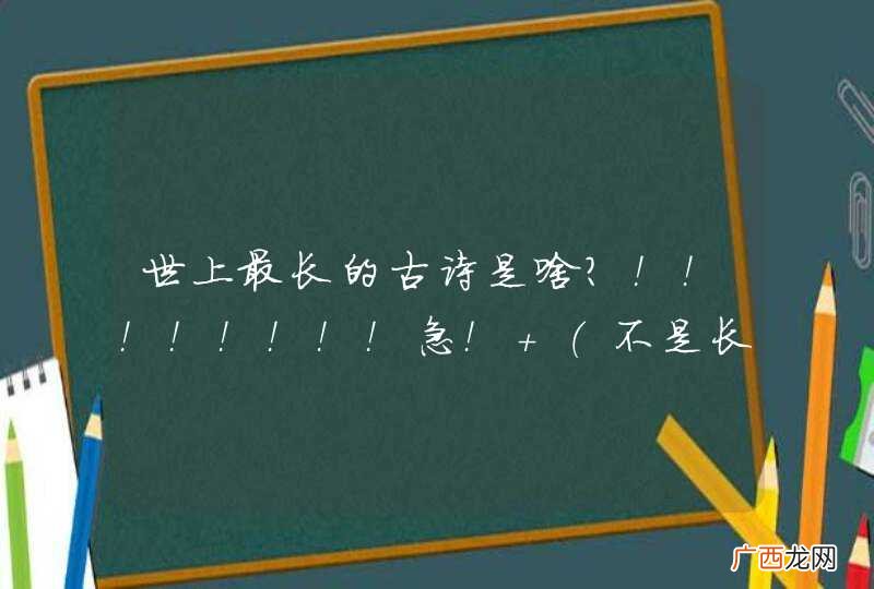 不是长恨歌,我还是四年级,我要背！！！ 世上最长的古诗是啥？！！！！！！！！急！