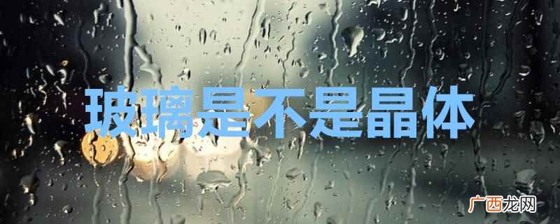 玻璃破碎后呈贝壳状无序解理 玻璃是不是晶体