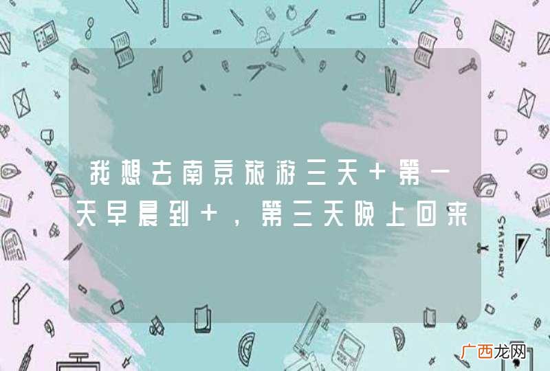 我想去南京旅游三天 第一天早晨到 ，第三天晚上回来 ，可有什么好的路线和经典，以及交通，住宿 等 。