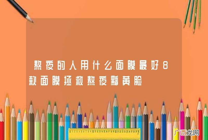 熬夜的人用什么面膜最好8款面膜拯救熬夜黯黄脸