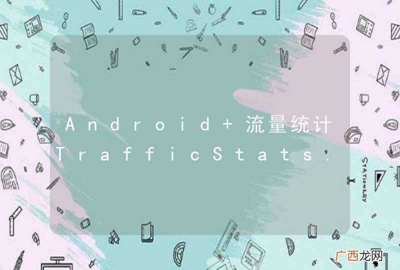 uid Android 流量统计TrafficStats.getUidRxBytes得到-1
