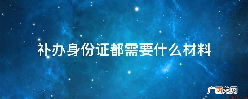到户口所在地公安局申请办理补领第二代居民身份证 补办身份证都需要什么材料