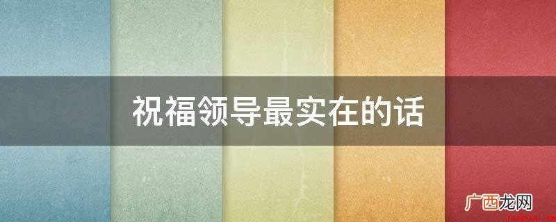 你的结婚信息来,升职涨薪领导当,汽车手机全新换,独栋别墅洋楼 祝福领导最实在的话
