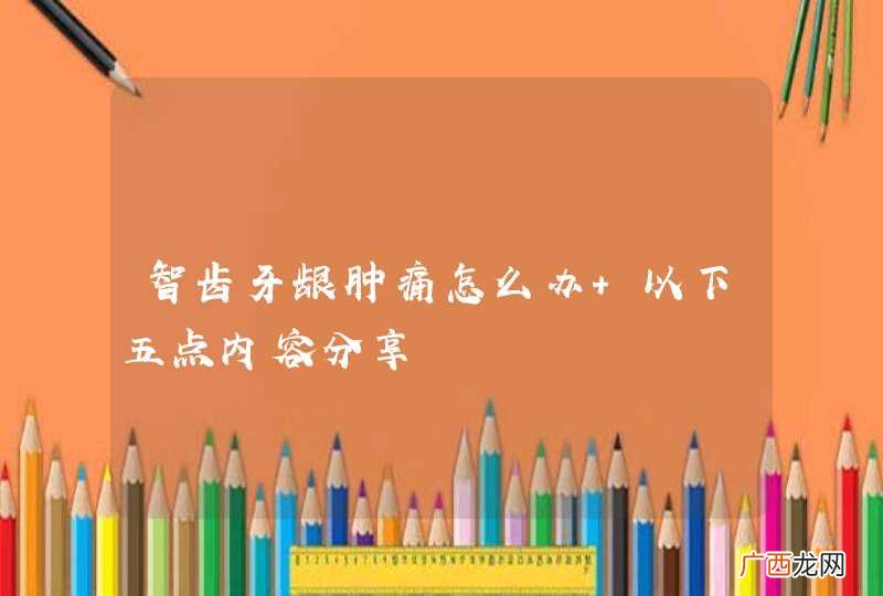 智齿牙龈肿痛怎么办 以下五点内容分享