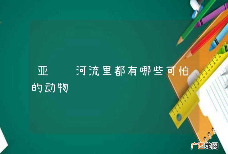 亚马逊河流里都有哪些可怕的动物
