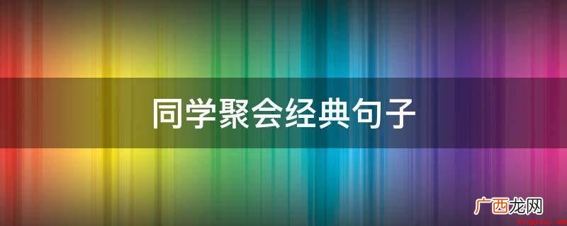 一辈同学三辈亲,同窗友谊不一样深 同学聚会经典句子