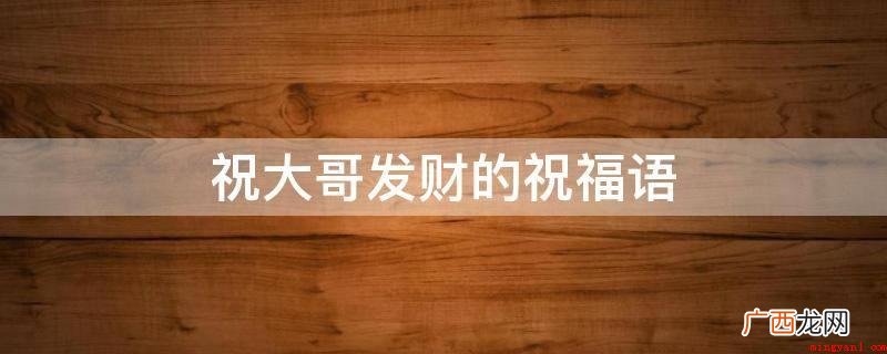 黄金白银滔滔入家门口,点钱数到手哆嗦。 祝大哥发财的祝福语
