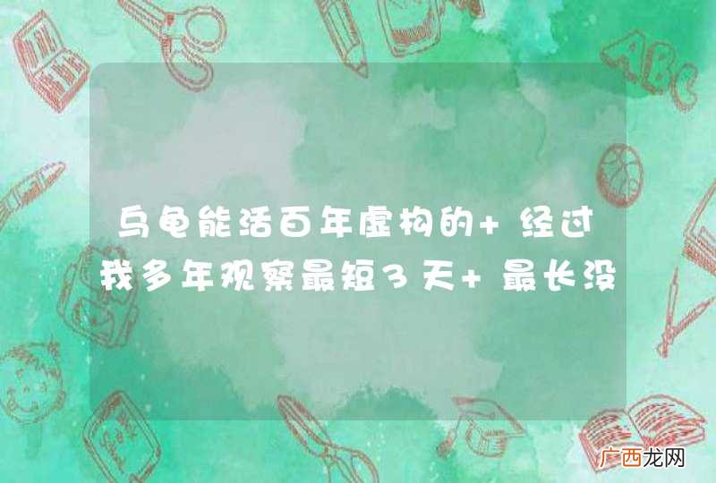 乌龟能活百年虚构的 经过我多年观察最短3天 最长没超过15年