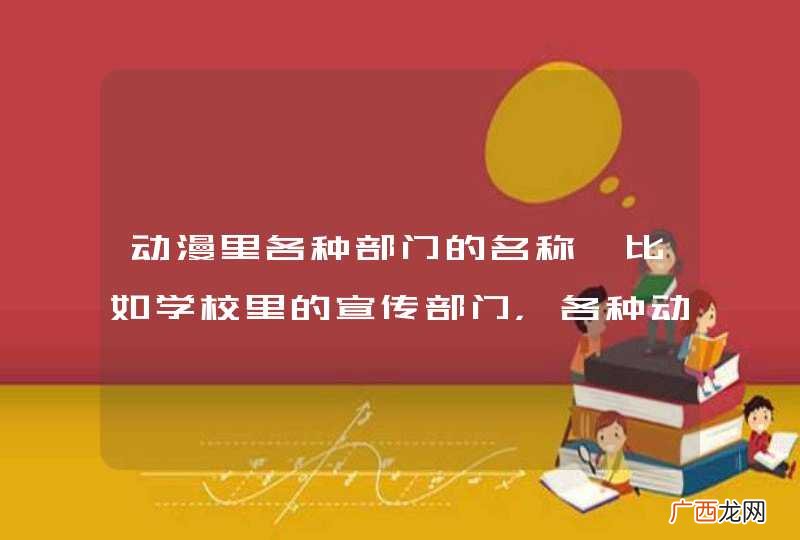 动漫里各种部门的名称…比如学校里的宣传部门，各种动漫里都叫什么