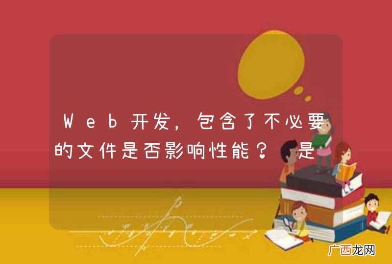 Web开发，包含了不必要的文件是否影响性能？还是说该开销可以忽略不计？？