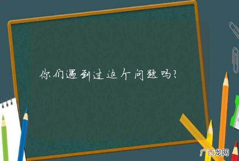 你们遇到过这个问题吗?