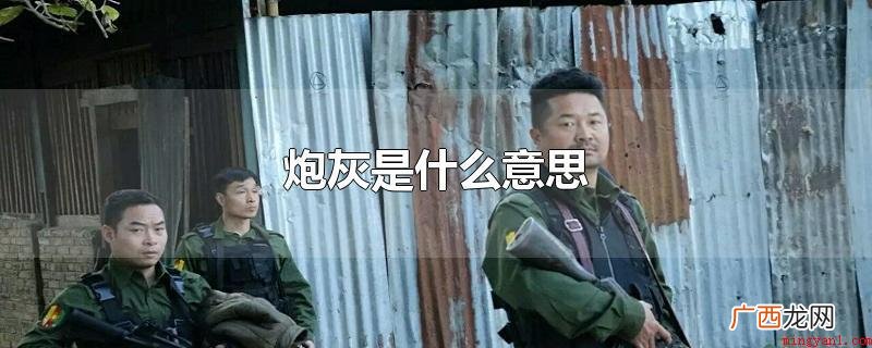 炮灰意思是火炮搞出后留下来的余烬,常见来指被强迫参与非正义战 炮灰是什么意思