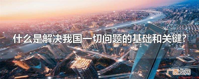 发展是处理在我国一切问题的前提和重要 什么是解决我国一切问题的基础和关键?