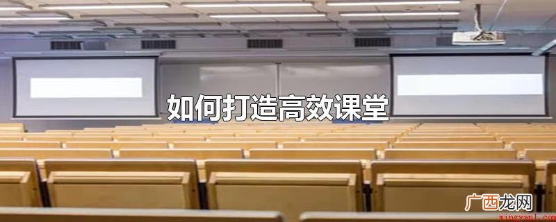 打造一个高等院校课堂的缘故 如何打造高效课堂