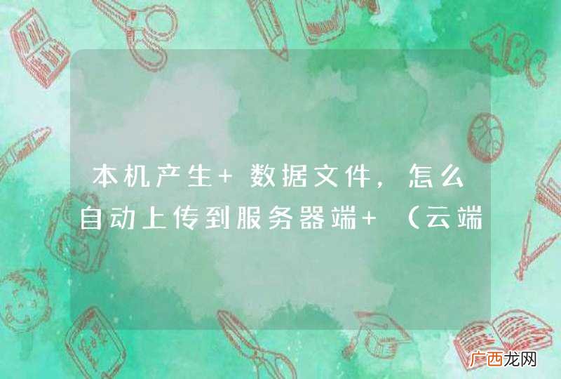 云端 本机产生 数据文件，怎么自动上传到服务器端 ？