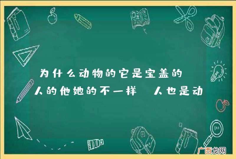 为什么动物的它是宝盖的?人的他她的不一样?人也是动物啊?
