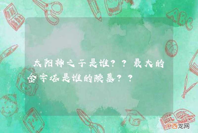 太阳神之子是谁??最大的金字塔是谁的陵墓??