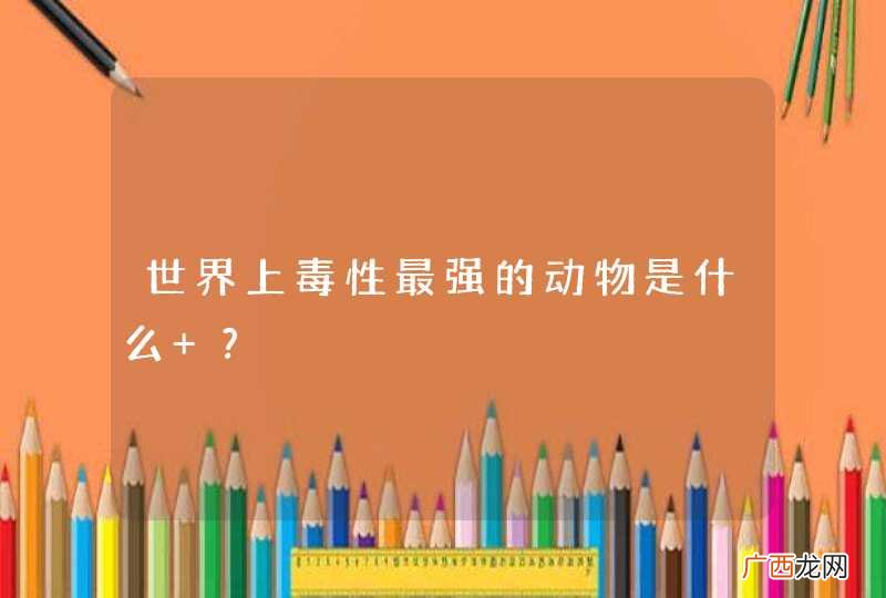 世界上毒性最强的动物是什么 ?