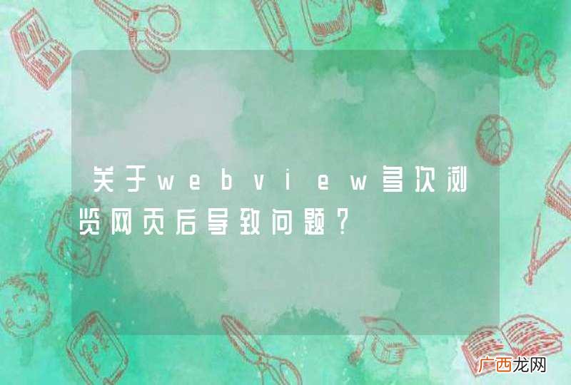 关于webview多次浏览网页后导致问题？