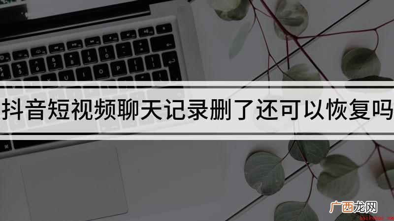 抖音聊天记录删除以后是不可以恢复的 抖音短视频聊天记录删了还可以恢复吗