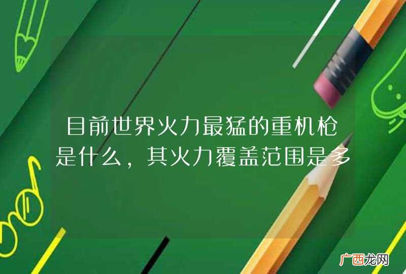 目前世界火力最猛的重机枪是什么,其火力覆盖范围是多少?