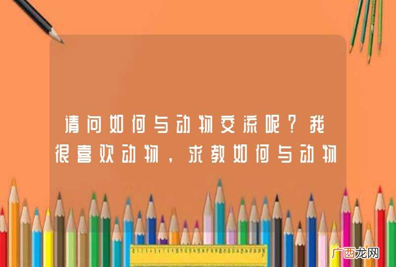 请问如何与动物交流呢?我很喜欢动物,求教如何与动物对话?