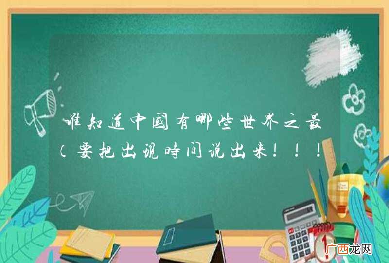 要把出现时间说出来!!!!!! 谁知道中国有哪些世界之最