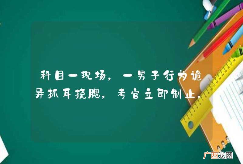 科目一现场，一男子行为诡异抓耳挠腮，考官立即制止，竟发现藏有摄像头！