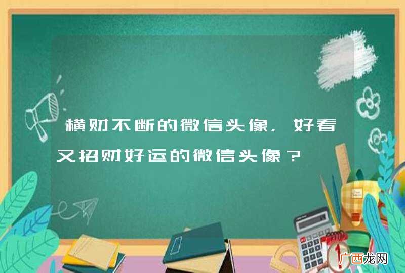 横财不断的微信头像，好看又招财好运的微信头像？