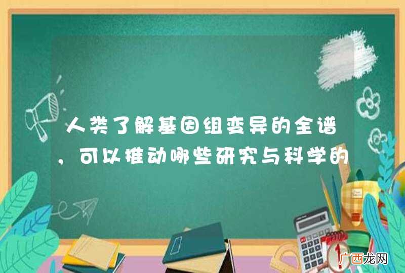 人类了解基因组变异的全谱，可以推动哪些研究与科学的发展？
