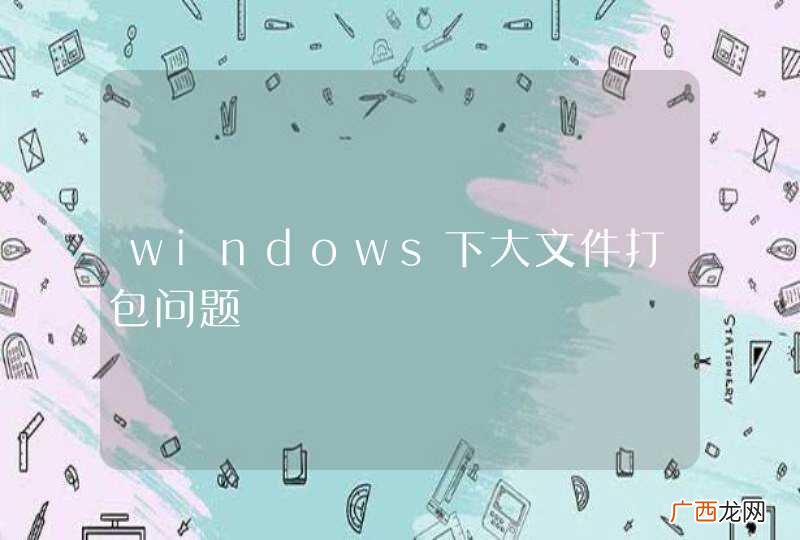 windows下大文件打包问题