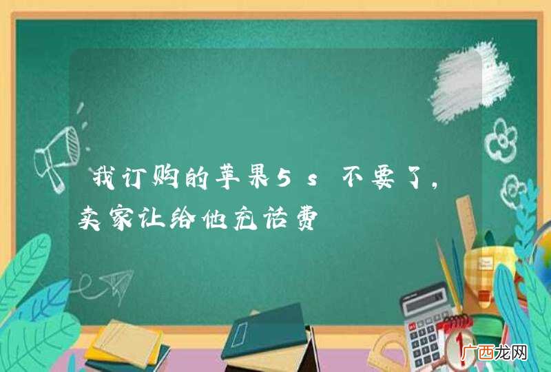 我订购的苹果5s不要了，卖家让给他充话费
