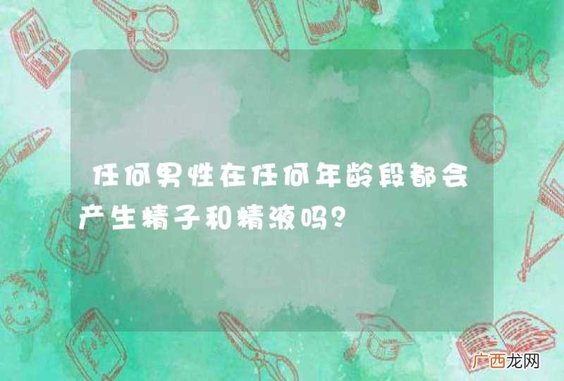 任何男性在任何年龄段都会产生精子和精液吗？
