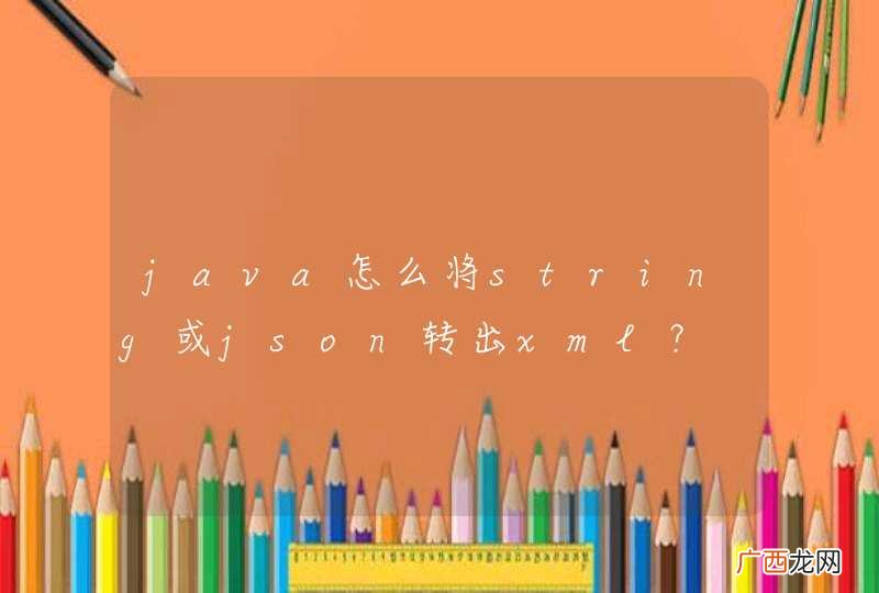 java怎么将string或json转出xml？