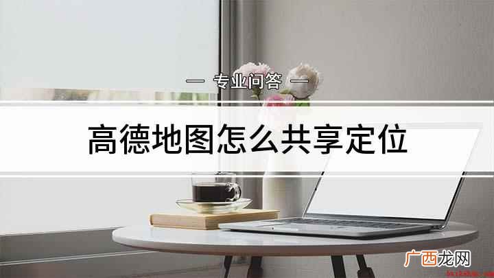 高德地图里面的位置共享功能 高德地图怎么共享定位