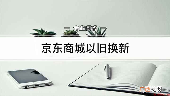 京东自营的才能以旧换新 京东商城以旧换新