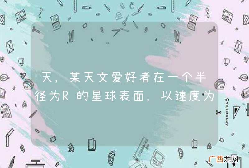 天，某天文爱好者在一个半径为R的星球表面，以速度为v0竖直向上抛出一个物体，测得经t0时间该物体落