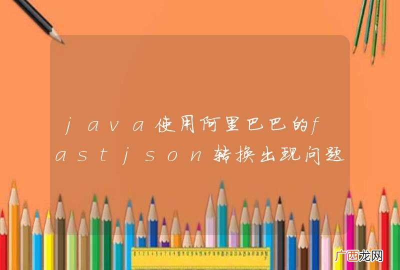 java使用阿里巴巴的fastjson转换出现问题。