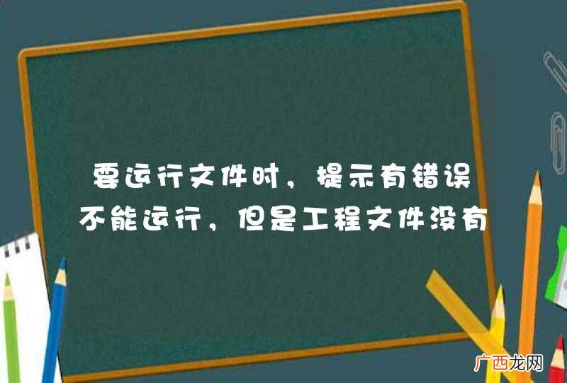 要运行文件时,提示有错误不能运行,但是工程文件没有错误,这个是什么问题?