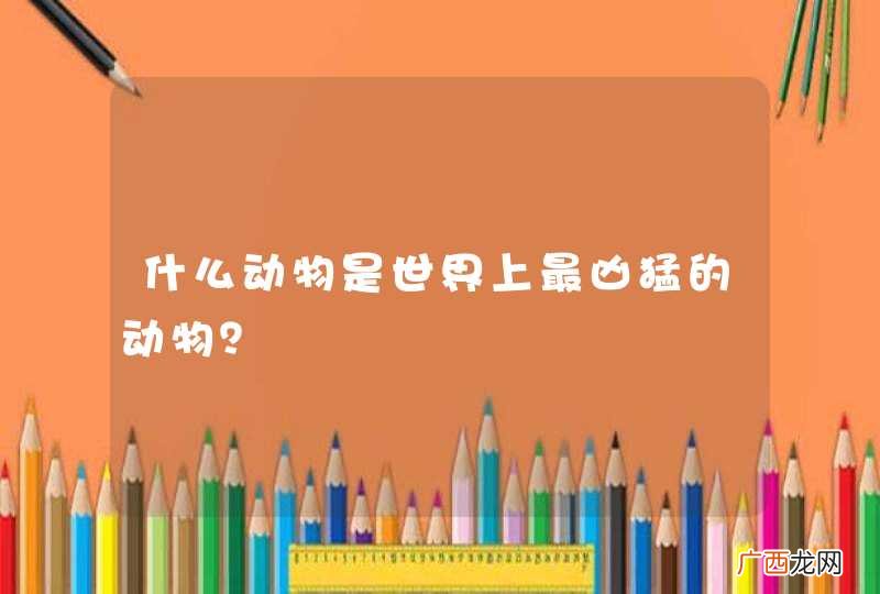什么动物是世界上最凶猛的动物？