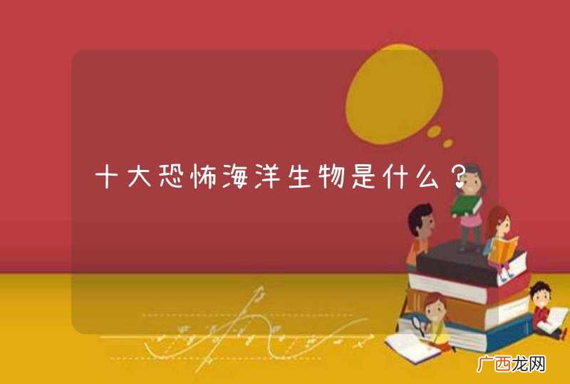 十大恐怖海洋生物是什么？