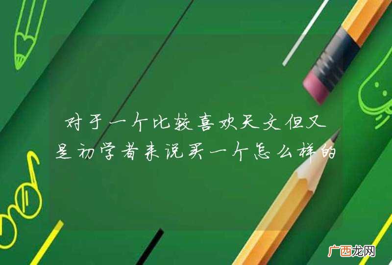 便宜点的,质量又好的 对于一个比较喜欢天文但又是初学者来说买一个怎么样的天文望远镜比较适合,对望远镜不了解,哪位专家来帮我讲解讲解