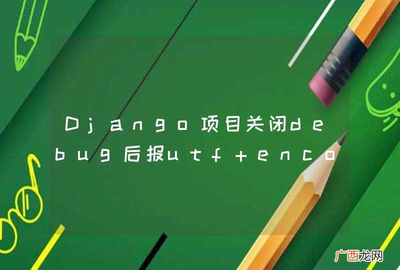 Django项目关闭debug后报utf encode 和decode错误
