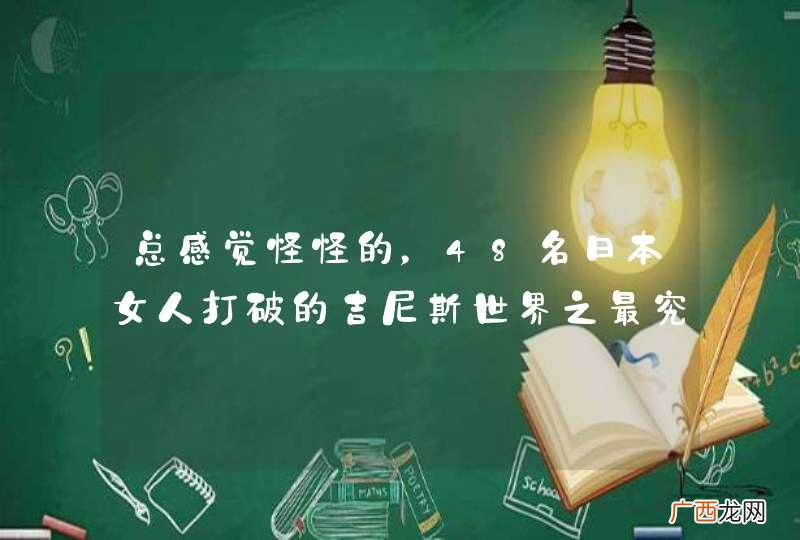 总感觉怪怪的，48名日本女人打破的吉尼斯世界之最究竟是什么？