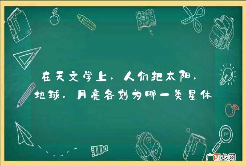 在天文学上,人们把太阳,地球,月亮各划为哪一类星体?