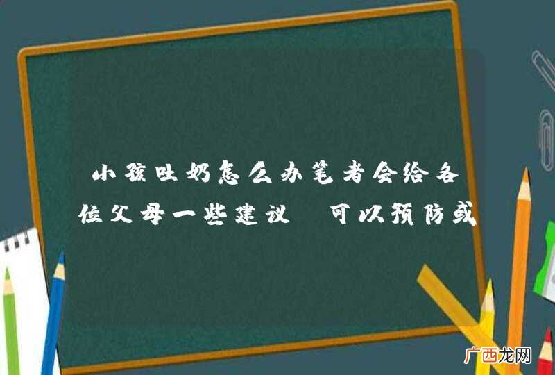 小孩吐奶怎么办笔者会给各位父母一些建议，可以预防或者安抚吐奶的