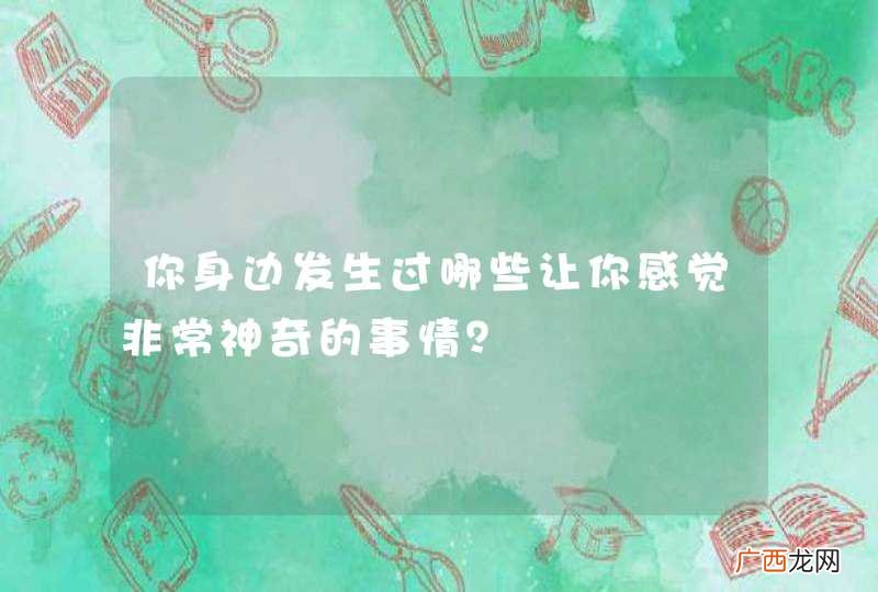 你身边发生过哪些让你感觉非常神奇的事情？