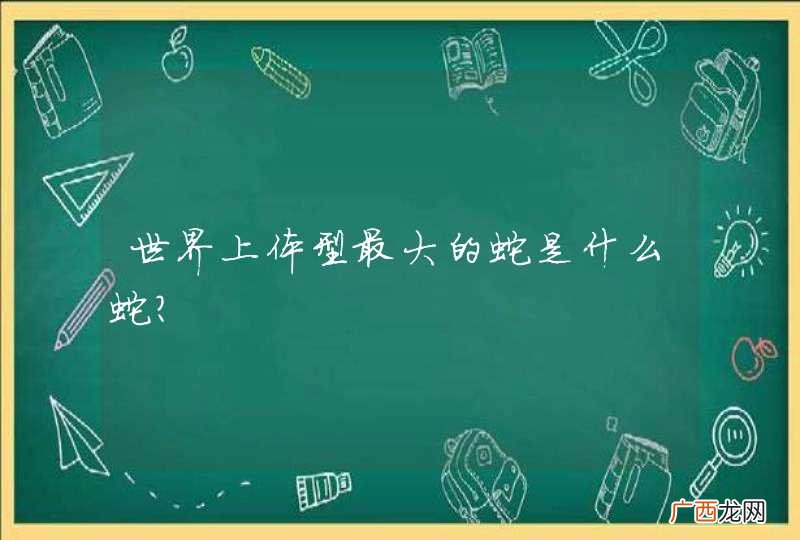 世界上体型最大的蛇是什么蛇？