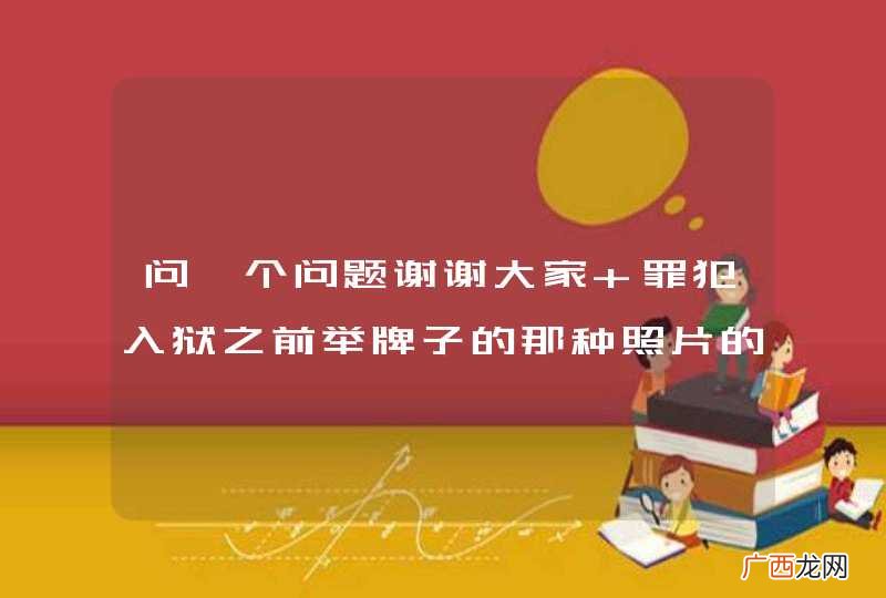 问一个问题谢谢大家 罪犯入狱之前举牌子的那种照片的专有名称是什么？