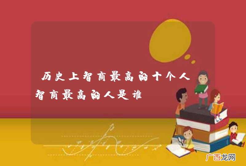 历史上智商最高的十个人，智商最高的人是谁？